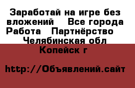 Заработай на игре без вложений! - Все города Работа » Партнёрство   . Челябинская обл.,Копейск г.